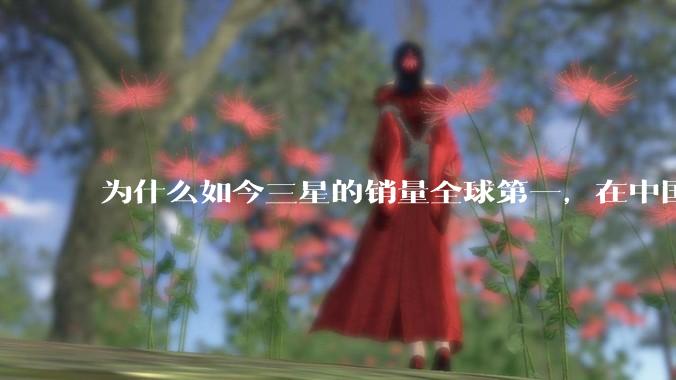 为什么如今三星的销量全球第一，在中国却几乎没人买？