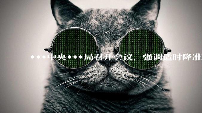 ***中央***局召开会议，强调适时降准降息，提高中低收入群体收入，大力发展服务消费，释放了什么信号？