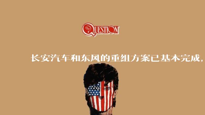长安汽车和东风的重组方案已基本完成，此举会给双方带来哪些利好？