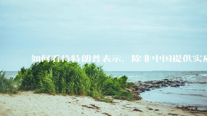 如何看待特朗普表示，除非中国提供实质性回报，如开放市场，否则不会降低关税（2025.04.26）？