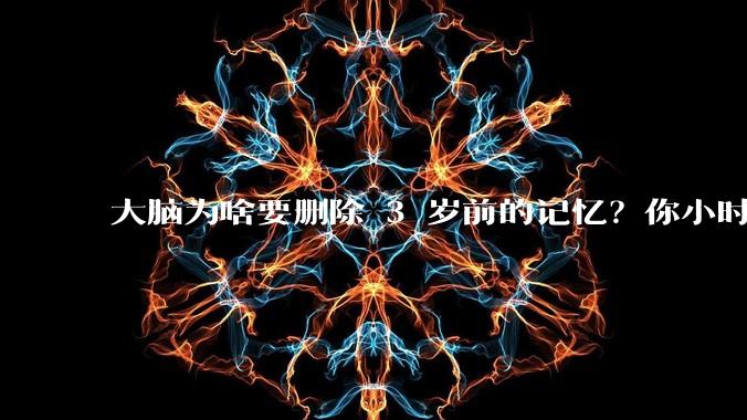 大脑为啥要删除 3 岁前的记忆？你小时候到底看见了啥？