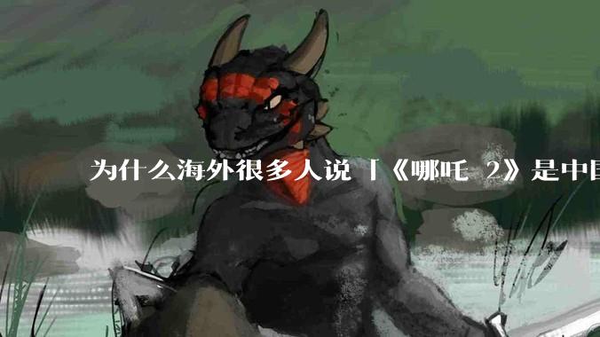 为什么海外很多人说「《哪吒 2》是中国人自己的狂欢」？