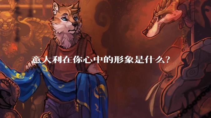意大利在你心中的形象是什么？