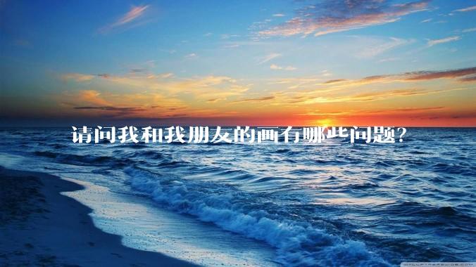 请问我和我朋友的画有哪些问题？