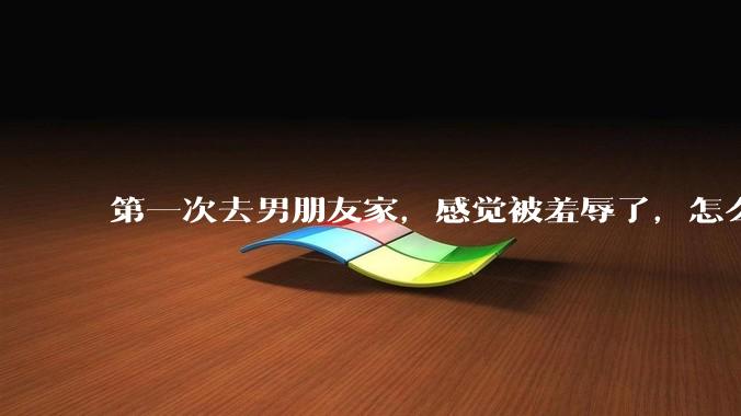 第一次去男朋友家，感觉被羞辱了，怎么办？