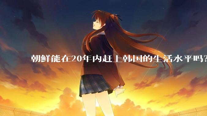 朝鲜能在20年内赶上韩国的生活水平吗？