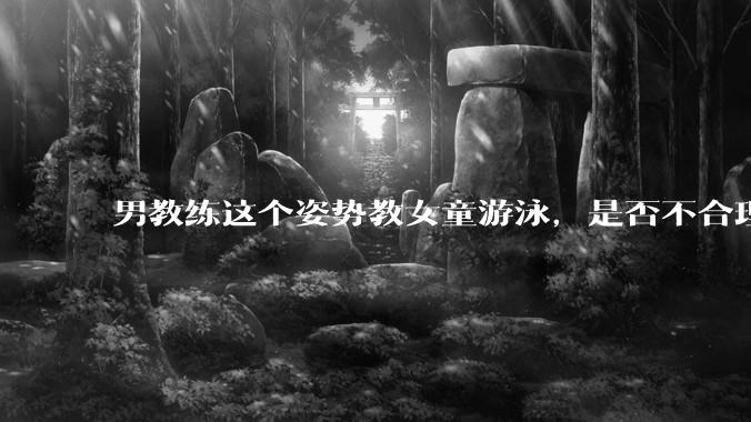 男教练这个姿势教女童游泳，是否不合理？应该如何维权？
