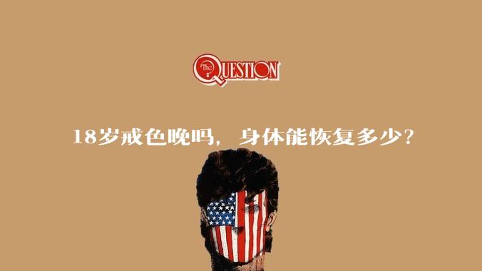 18岁戒色晚吗，身体能恢复多少？