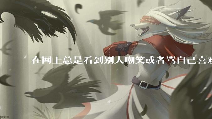 在网上总是看到别人嘲笑或者骂自己喜欢的东西很难受怎么办？