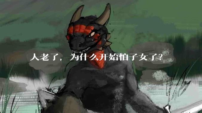 人老了，为什么开始怕子女了？